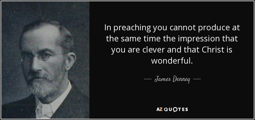 In preaching you cannot produce at the same time the impression that you are clever and that Christ is wonderful. - James Denney