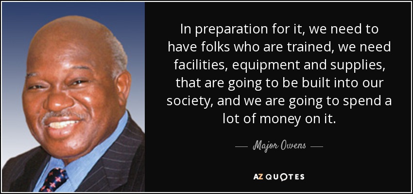 In preparation for it, we need to have folks who are trained, we need facilities, equipment and supplies, that are going to be built into our society, and we are going to spend a lot of money on it. - Major Owens