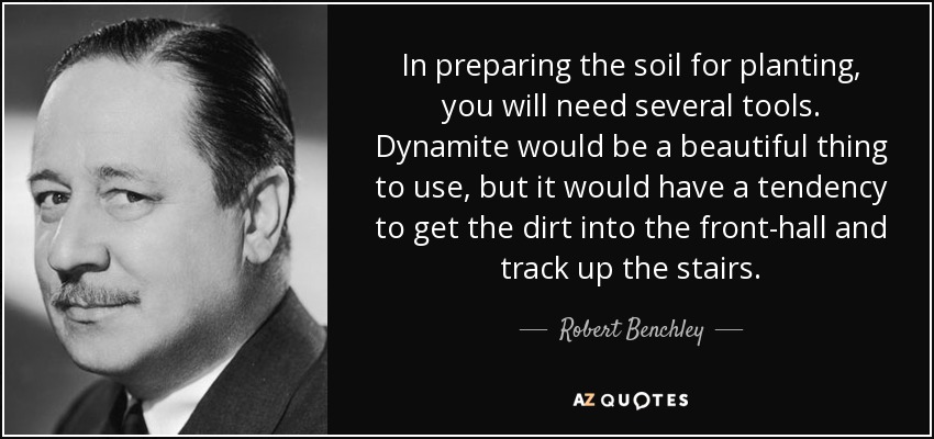 In preparing the soil for planting, you will need several tools. Dynamite would be a beautiful thing to use, but it would have a tendency to get the dirt into the front-hall and track up the stairs. - Robert Benchley