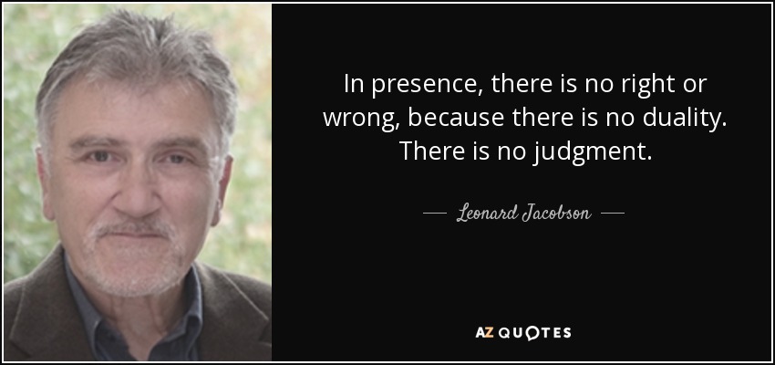 In presence, there is no right or wrong, because there is no duality. There is no judgment. - Leonard Jacobson