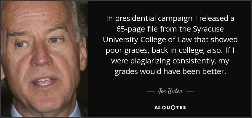 In presidential campaign I released a 65-page file from the Syracuse University College of Law that showed poor grades, back in college, also. If I were plagiarizing consistently, my grades would have been better. - Joe Biden