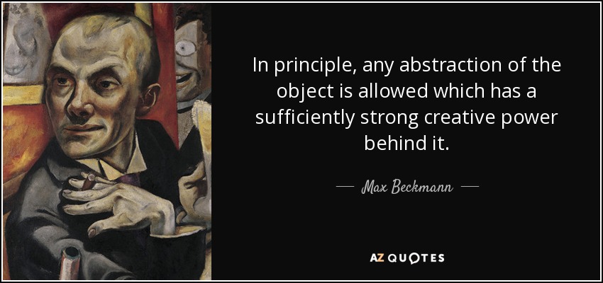 In principle, any abstraction of the object is allowed which has a sufficiently strong creative power behind it. - Max Beckmann