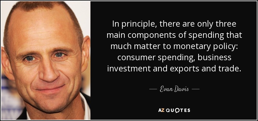 In principle, there are only three main components of spending that much matter to monetary policy: consumer spending, business investment and exports and trade. - Evan Davis