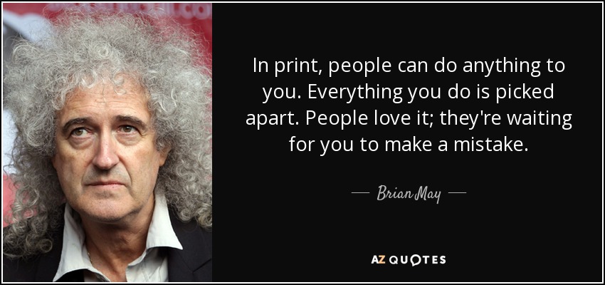 In print, people can do anything to you. Everything you do is picked apart. People love it; they're waiting for you to make a mistake. - Brian May