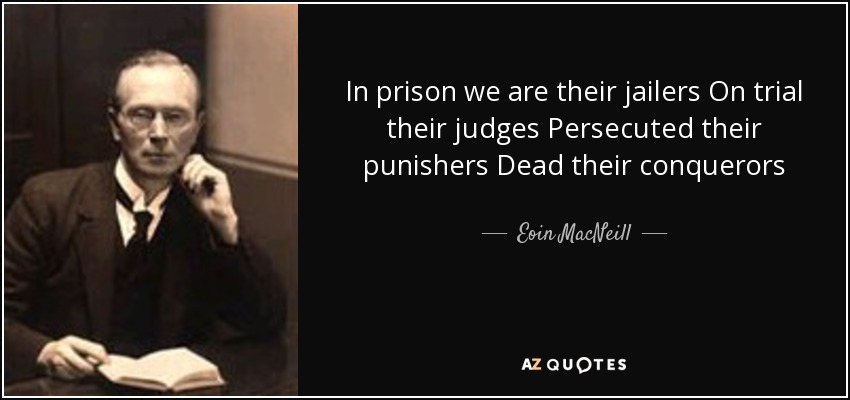 In prison we are their jailers On trial their judges Persecuted their punishers Dead their conquerors - Eoin MacNeill