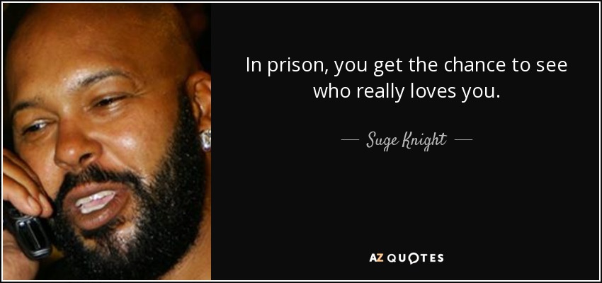 In prison, you get the chance to see who really loves you. - Suge Knight