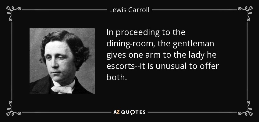 In proceeding to the dining-room, the gentleman gives one arm to the lady he escorts--it is unusual to offer both. - Lewis Carroll