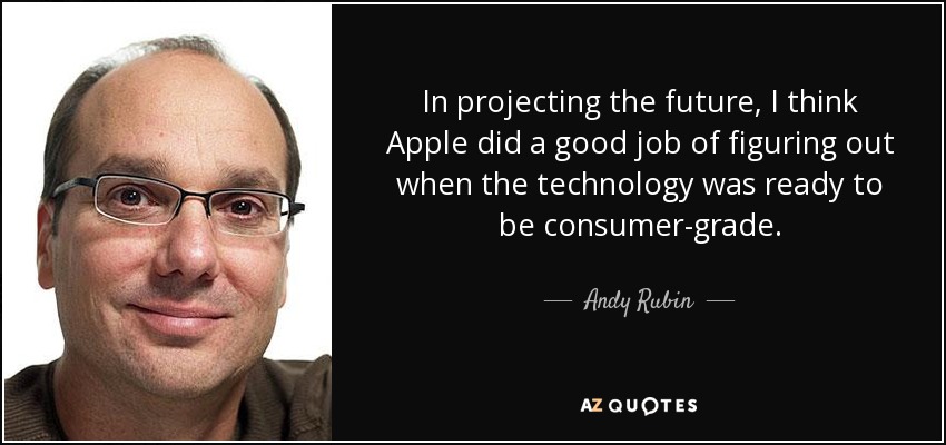 In projecting the future, I think Apple did a good job of figuring out when the technology was ready to be consumer-grade. - Andy Rubin
