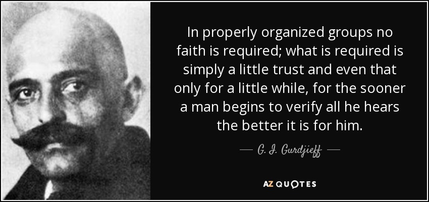 In properly organized groups no faith is required; what is required is simply a little trust and even that only for a little while, for the sooner a man begins to verify all he hears the better it is for him. - G. I. Gurdjieff