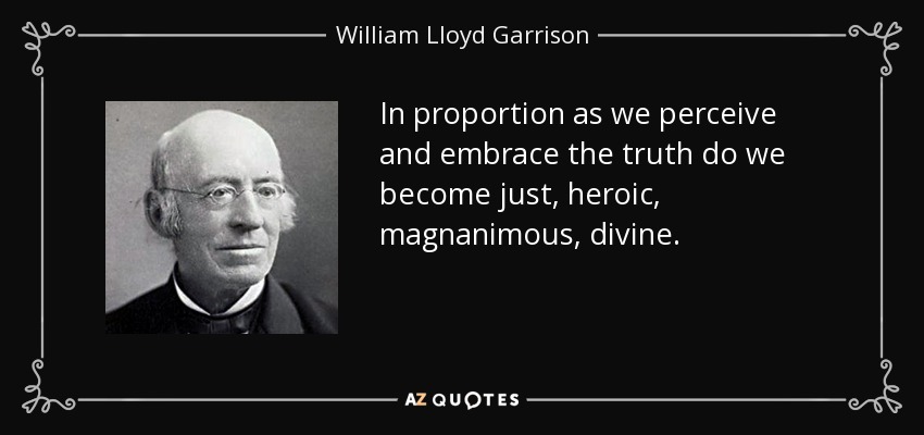 In proportion as we perceive and embrace the truth do we become just, heroic, magnanimous, divine. - William Lloyd Garrison
