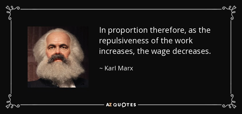 In proportion therefore, as the repulsiveness of the work increases, the wage decreases. - Karl Marx