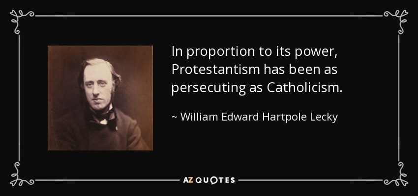 In proportion to its power, Protestantism has been as persecuting as Catholicism. - William Edward Hartpole Lecky