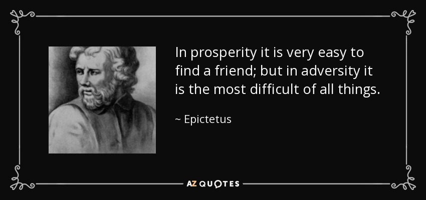 In prosperity it is very easy to find a friend; but in adversity it is the most difficult of all things. - Epictetus