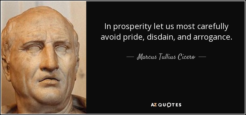 In prosperity let us most carefully avoid pride, disdain, and arrogance. - Marcus Tullius Cicero
