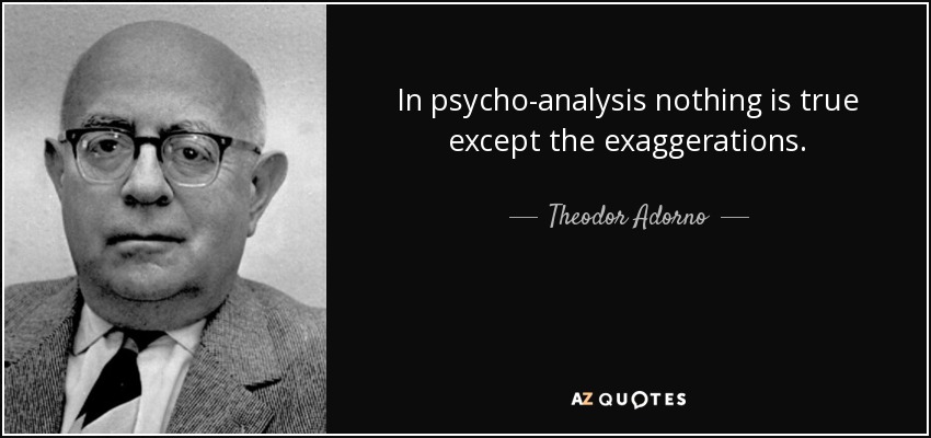 In psycho-analysis nothing is true except the exaggerations. - Theodor Adorno