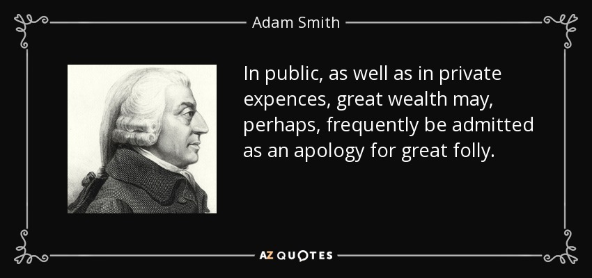 In public, as well as in private expences, great wealth may, perhaps, frequently be admitted as an apology for great folly. - Adam Smith