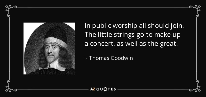 In public worship all should join. The little strings go to make up a concert, as well as the great. - Thomas Goodwin