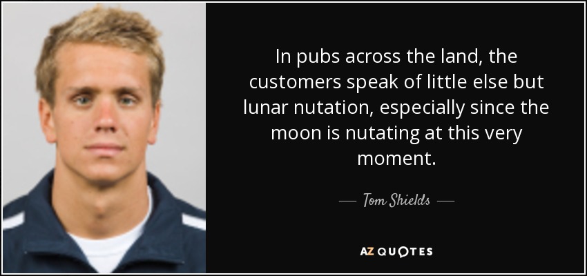 In pubs across the land, the customers speak of little else but lunar nutation, especially since the moon is nutating at this very moment. - Tom Shields