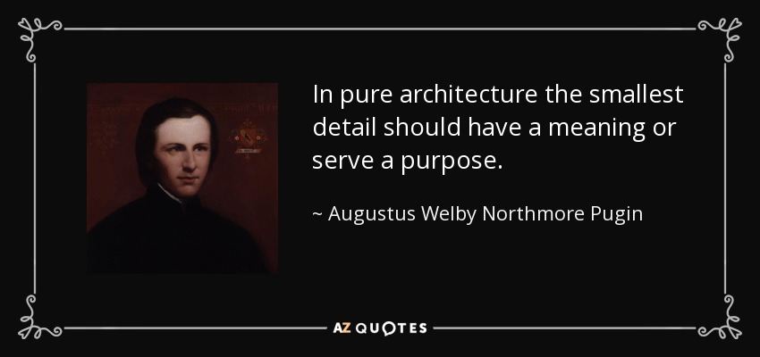 In pure architecture the smallest detail should have a meaning or serve a purpose. - Augustus Welby Northmore Pugin