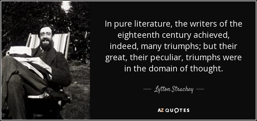 In pure literature, the writers of the eighteenth century achieved, indeed, many triumphs; but their great, their peculiar, triumphs were in the domain of thought. - Lytton Strachey