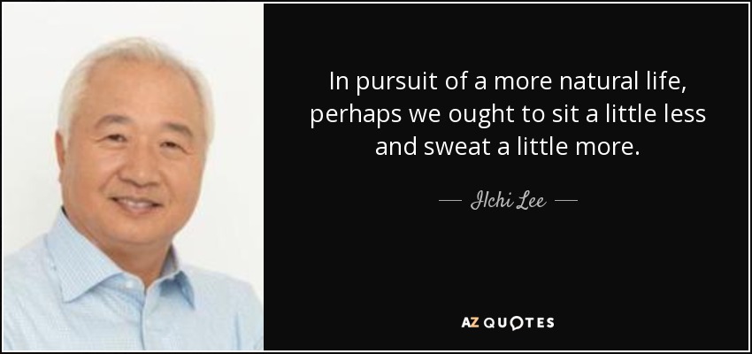 In pursuit of a more natural life, perhaps we ought to sit a little less and sweat a little more. - Ilchi Lee