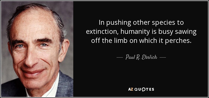 In pushing other species to extinction, humanity is busy sawing off the limb on which it perches. - Paul R. Ehrlich