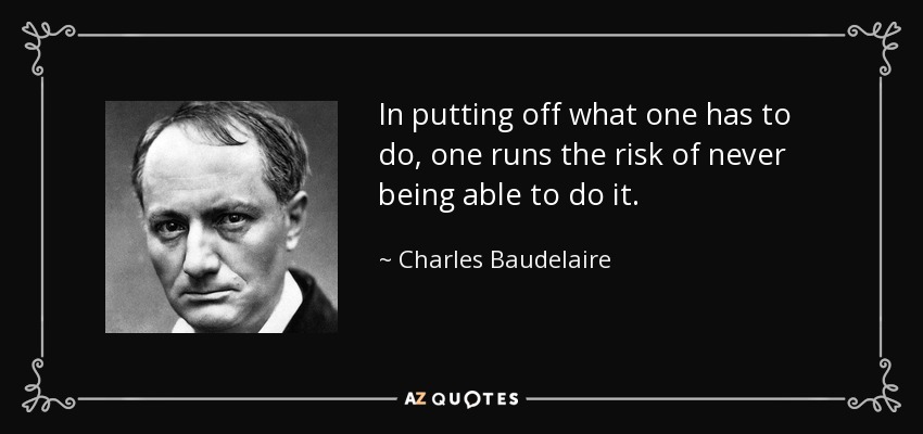 In putting off what one has to do, one runs the risk of never being able to do it. - Charles Baudelaire