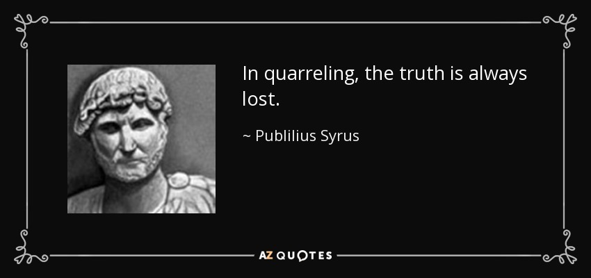 In quarreling, the truth is always lost. - Publilius Syrus