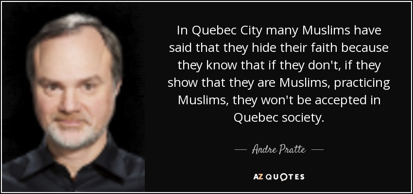 In Quebec City many Muslims have said that they hide their faith because they know that if they don't, if they show that they are Muslims, practicing Muslims, they won't be accepted in Quebec society. - Andre Pratte