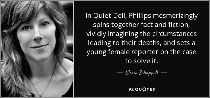 In Quiet Dell, Phillips mesmerizingly spins together fact and fiction, vividly imagining the circumstances leading to their deaths, and sets a young female reporter on the case to solve it. - Elissa Schappell