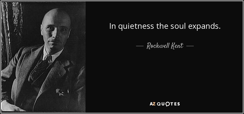 In quietness the soul expands. - Rockwell Kent