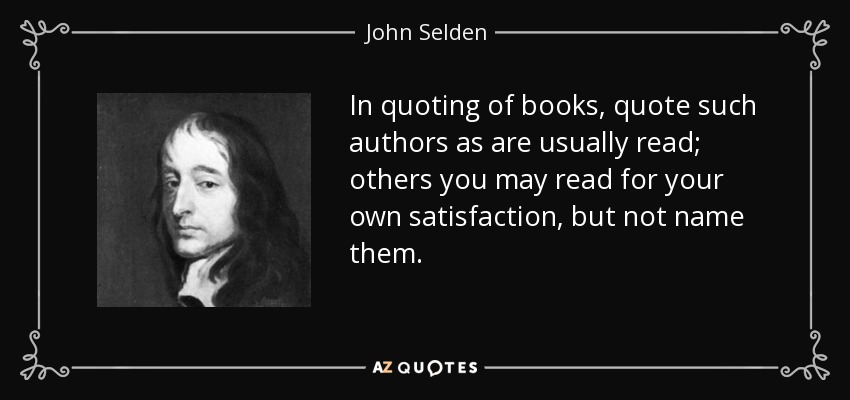 In quoting of books, quote such authors as are usually read; others you may read for your own satisfaction, but not name them. - John Selden