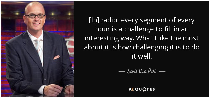 [In] radio, every segment of every hour is a challenge to fill in an interesting way. What I like the most about it is how challenging it is to do it well. - Scott Van Pelt
