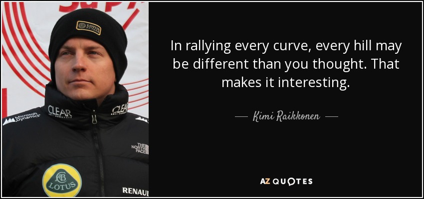 In rallying every curve, every hill may be different than you thought. That makes it interesting. - Kimi Raikkonen