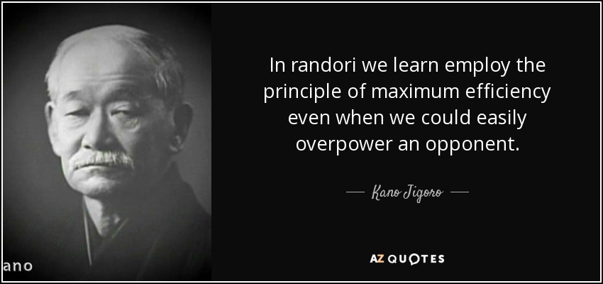 In randori we learn employ the principle of maximum efficiency even when we could easily overpower an opponent. - Kano Jigoro