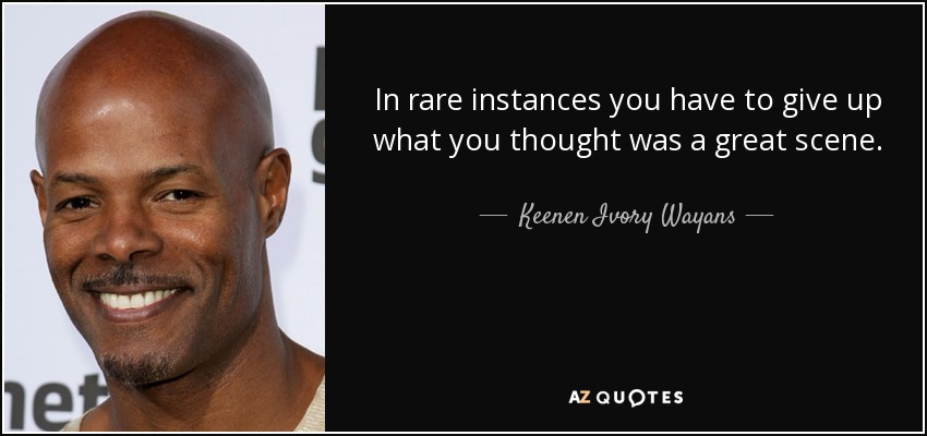 In rare instances you have to give up what you thought was a great scene. - Keenen Ivory Wayans