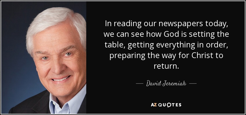 In reading our newspapers today, we can see how God is setting the table, getting everything in order, preparing the way for Christ to return. - David Jeremiah