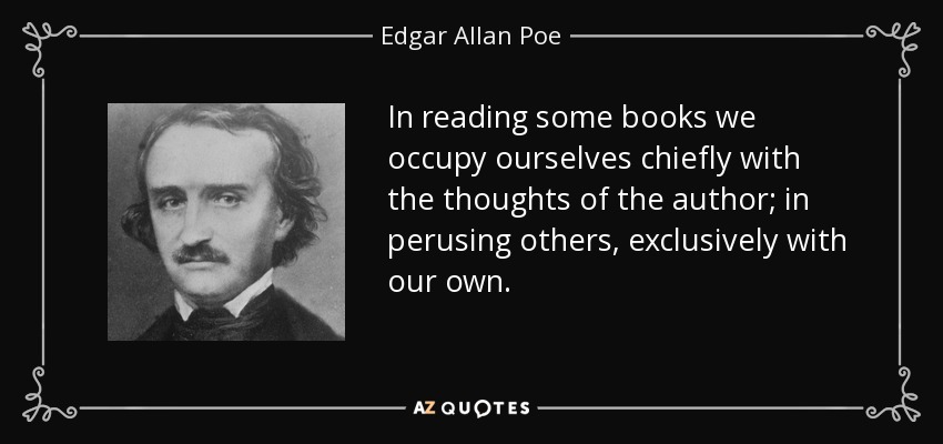 In reading some books we occupy ourselves chiefly with the thoughts of the author; in perusing others, exclusively with our own. - Edgar Allan Poe