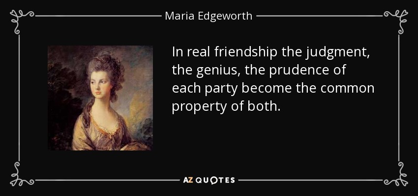 In real friendship the judgment, the genius, the prudence of each party become the common property of both. - Maria Edgeworth