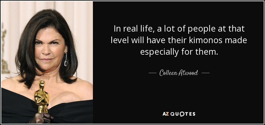 In real life, a lot of people at that level will have their kimonos made especially for them. - Colleen Atwood