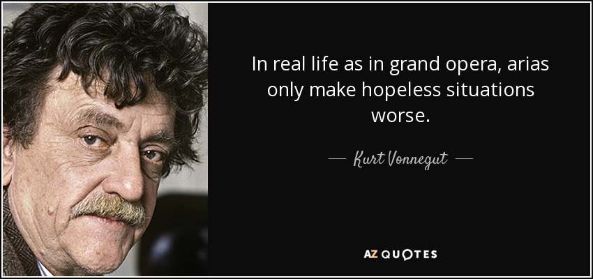 In real life as in grand opera, arias only make hopeless situations worse. - Kurt Vonnegut