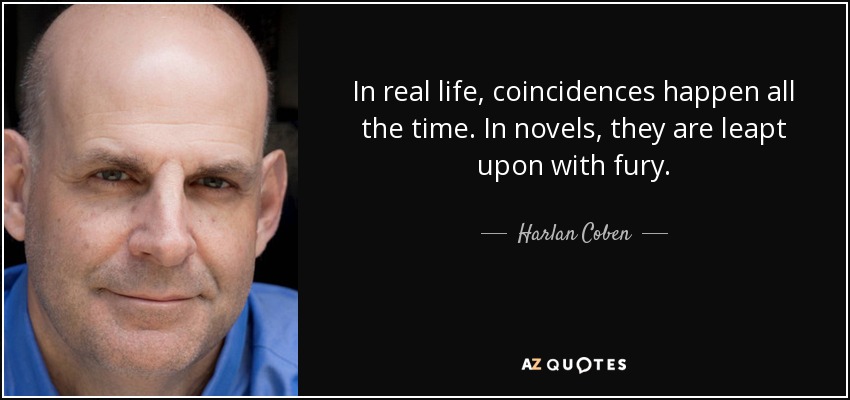 In real life, coincidences happen all the time. In novels, they are leapt upon with fury. - Harlan Coben