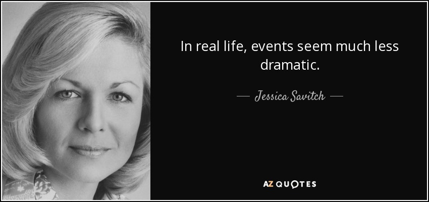 In real life, events seem much less dramatic. - Jessica Savitch