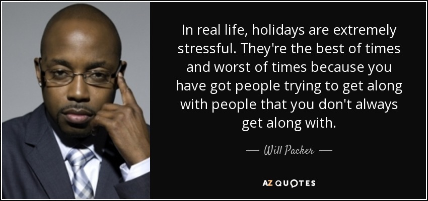 In real life, holidays are extremely stressful. They're the best of times and worst of times because you have got people trying to get along with people that you don't always get along with. - Will Packer
