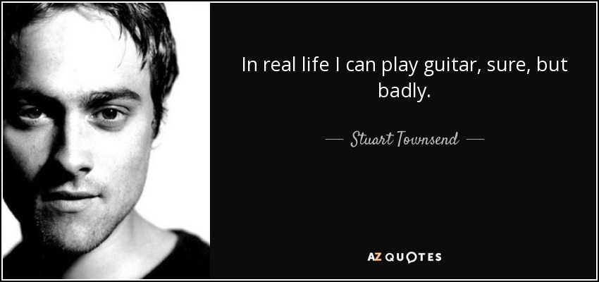 In real life I can play guitar, sure, but badly. - Stuart Townsend