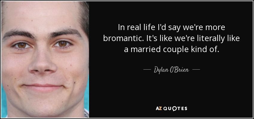 In real life I'd say we're more bromantic. It's like we're literally like a married couple kind of. - Dylan O'Brien