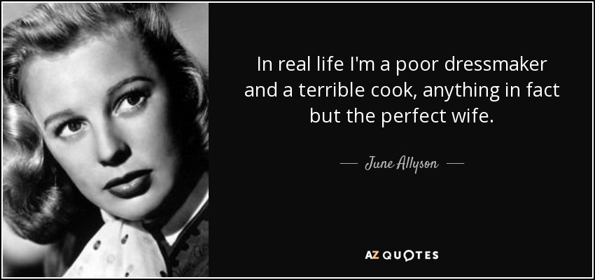 In real life I'm a poor dressmaker and a terrible cook, anything in fact but the perfect wife. - June Allyson