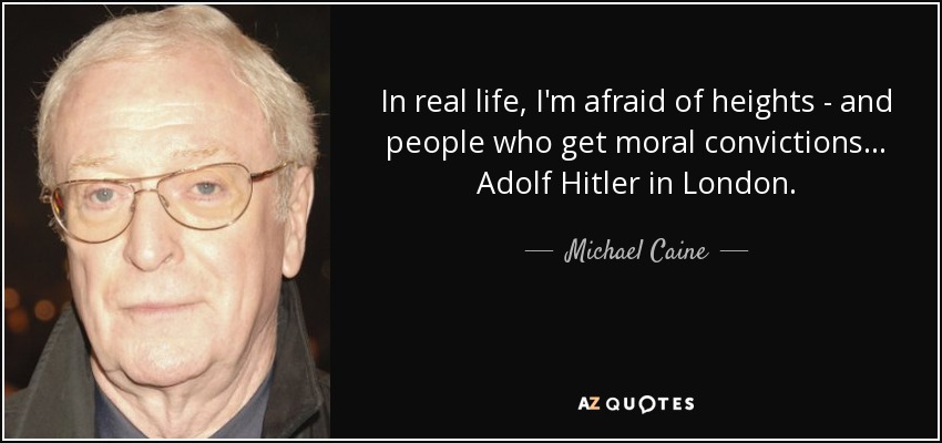 In real life, I'm afraid of heights - and people who get moral convictions... Adolf Hitler in London. - Michael Caine