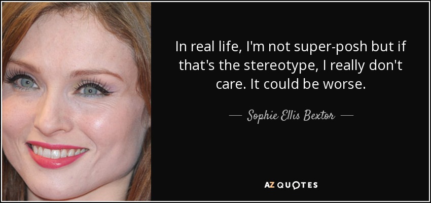 In real life, I'm not super-posh but if that's the stereotype, I really don't care. It could be worse. - Sophie Ellis Bextor