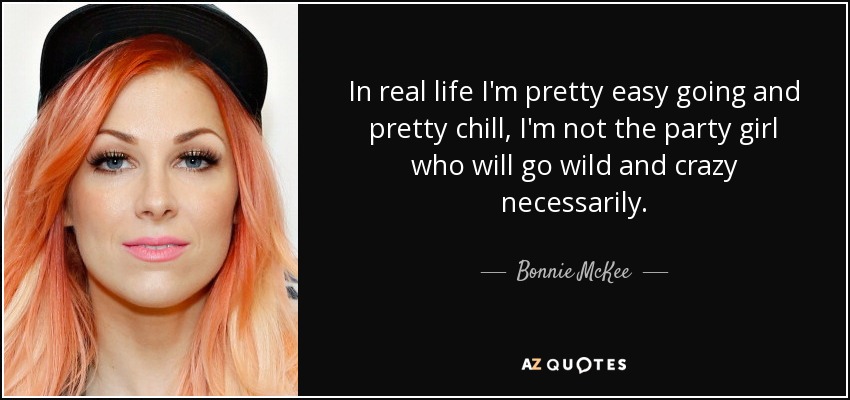 In real life I'm pretty easy going and pretty chill, I'm not the party girl who will go wild and crazy necessarily. - Bonnie McKee